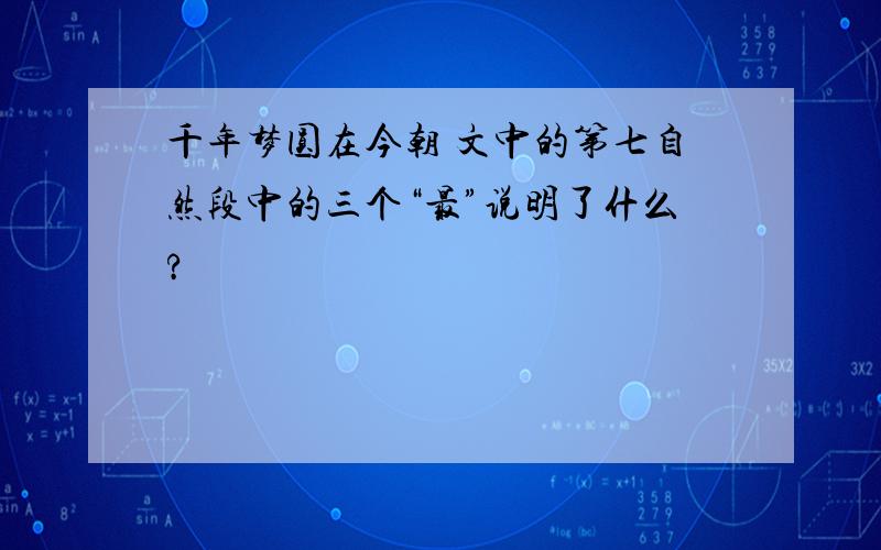 千年梦圆在今朝 文中的第七自然段中的三个“最”说明了什么?