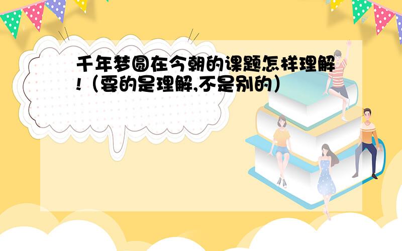 千年梦圆在今朝的课题怎样理解!（要的是理解,不是别的）