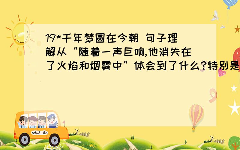 19*千年梦圆在今朝 句子理解从“随着一声巨响,他消失在了火焰和烟雾中”体会到了什么?特别是消失哦!