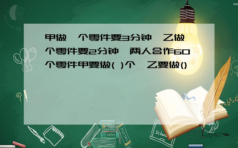 甲做一个零件要3分钟,乙做一个零件要2分钟,两人合作60个零件甲要做( )个,乙要做()