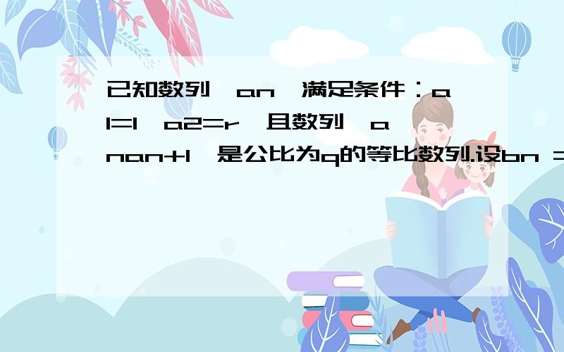 已知数列{an}满足条件：a1=1,a2=r,且数列{anan+1}是公比为q的等比数列.设bn =a（2n-1）+a（2n）（）