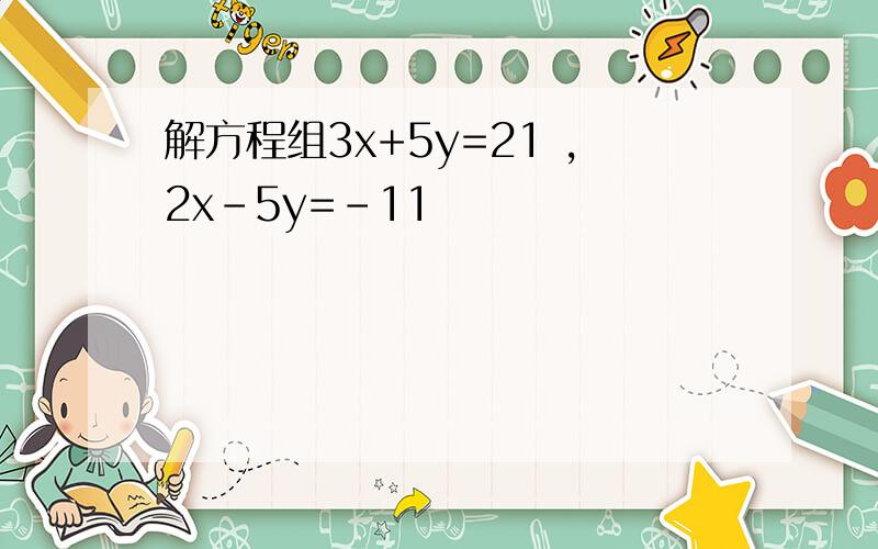 解方程组3x+5y=21 ,2x-5y=-11