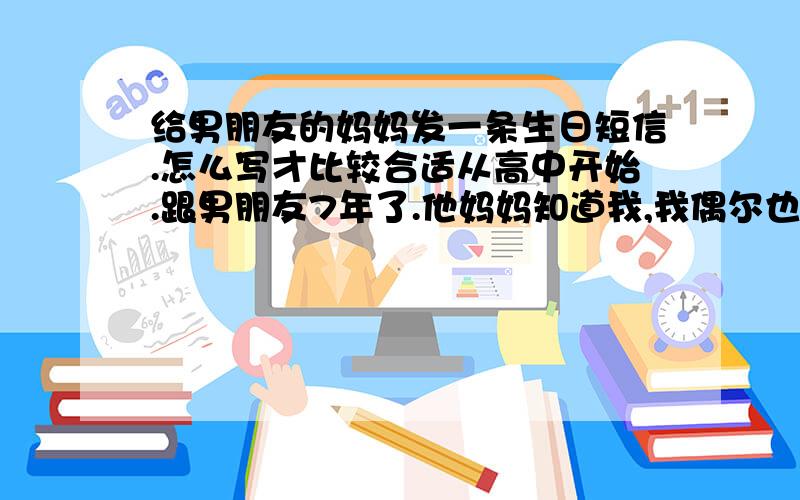 给男朋友的妈妈发一条生日短信.怎么写才比较合适从高中开始.跟男朋友7年了.他妈妈知道我,我偶尔也会跟他妈妈发短信.现在我们在异地上大学.今天是男朋友妈妈的生日.我短信应该怎么写