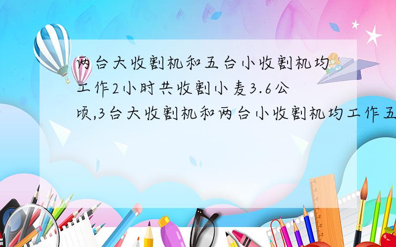 两台大收割机和五台小收割机均工作2小时共收割小麦3.6公顷,3台大收割机和两台小收割机均工作五小时共收割小麦8公顷.一台大收割机和一台小收割机每小时各收割小麦多少公顷?