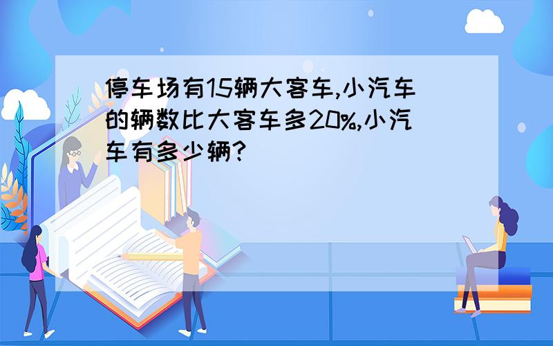 停车场有15辆大客车,小汽车的辆数比大客车多20%,小汽车有多少辆?