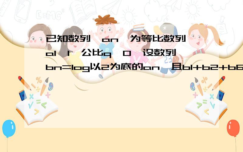 已知数列{an}为等比数列,a1>1,公比q>0,设数列bn=log以2为底的an,且b1+b2+b6=6,b1b2b3=0……已知数列{an}为等比数列,a1>1,公比q>0,设数列bn=log以2为底的an,且b1+b2+b6=6,b1b2b3=0(1)求{an}的通项公式（2）设{bn+k}前