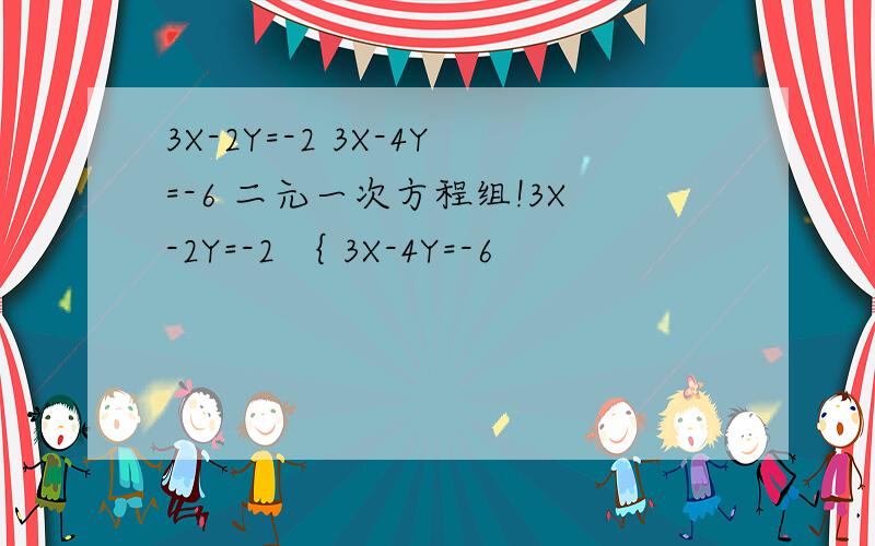 3X-2Y=-2 3X-4Y=-6 二元一次方程组!3X-2Y=-2 ｛ 3X-4Y=-6