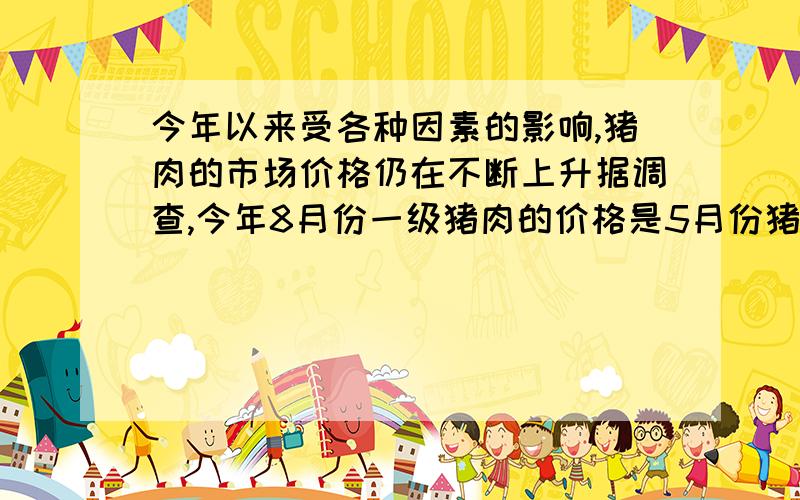 今年以来受各种因素的影响,猪肉的市场价格仍在不断上升据调查,今年8月份一级猪肉的价格是5月份猪肉价格的1.25倍．小英同学的妈妈同样用32元钱 购得一级猪肉比在5月份购得的一级猪肉少0