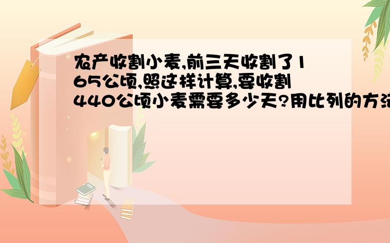 农产收割小麦,前三天收割了165公顷,照这样计算,要收割440公顷小麦需要多少天?用比列的方法