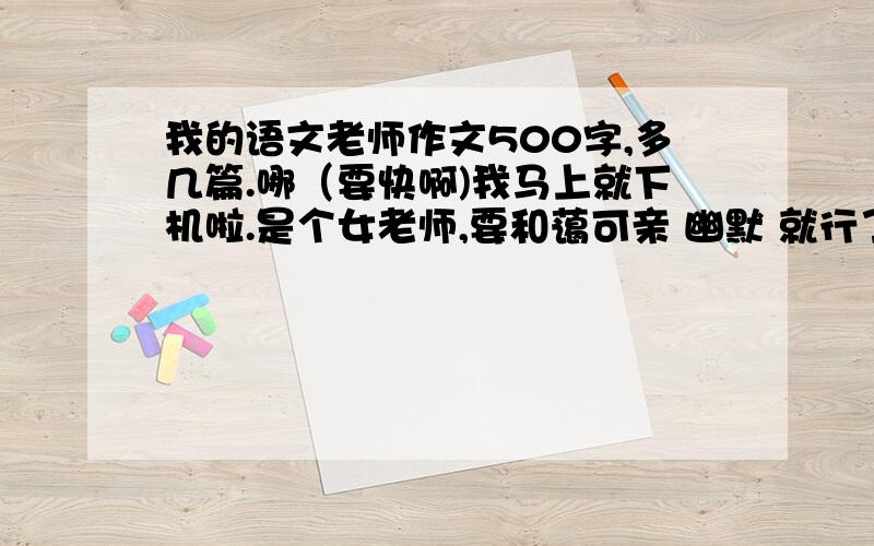 我的语文老师作文500字,多几篇.哪（要快啊)我马上就下机啦.是个女老师,要和蔼可亲 幽默 就行了