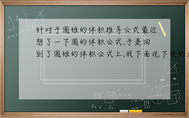 针对于圆锥的体积推导公式最近想了一下圆的体积公式,于是回到了圆锥的体积公式上,我下面说下我的求圆锥体积的方法,首先如图图为圆锥,AG是高,BG是半径.D、H是中点,F是交点,EF是AG垂线.则