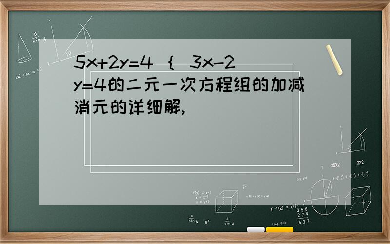 5x+2y=4 ｛ 3x-2y=4的二元一次方程组的加减消元的详细解,