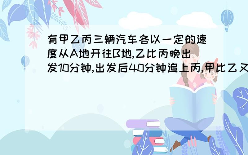 有甲乙丙三辆汽车各以一定的速度从A地开往B地,乙比丙晚出发10分钟,出发后40分钟追上丙,甲比乙又晚出发20分钟,经过50分钟追上乙,那么甲出发多长时间追上乙