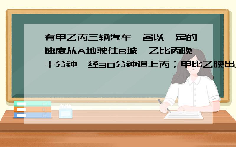 有甲乙丙三辆汽车,各以一定的速度从A地驶往B城,乙比丙晚十分钟,经30分钟追上丙；甲比乙晚出发20分钟,40分钟追上乙,那么,甲出发后（ ）分钟追上丙?