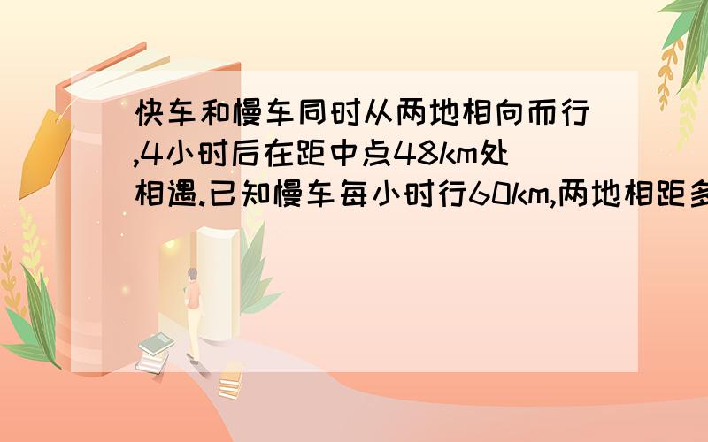 快车和慢车同时从两地相向而行,4小时后在距中点48km处相遇.已知慢车每小时行60km,两地相距多少千米?