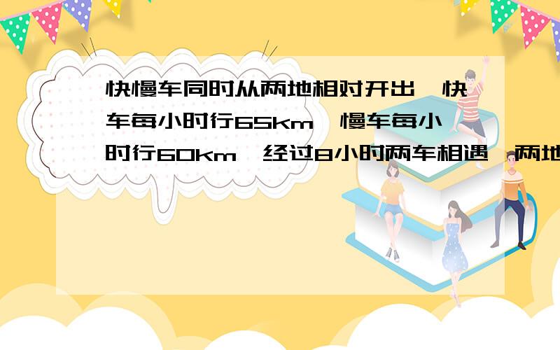 快慢车同时从两地相对开出,快车每小时行65km,慢车每小时行60km,经过8小时两车相遇,两地相距多少千米?