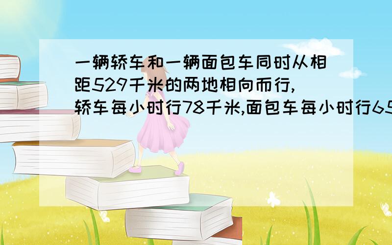 一辆轿车和一辆面包车同时从相距529千米的两地相向而行,轿车每小时行78千米,面包车每小时行65千米,行几小时后两车还相距100米?