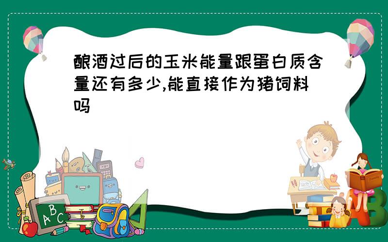 酿酒过后的玉米能量跟蛋白质含量还有多少,能直接作为猪饲料吗