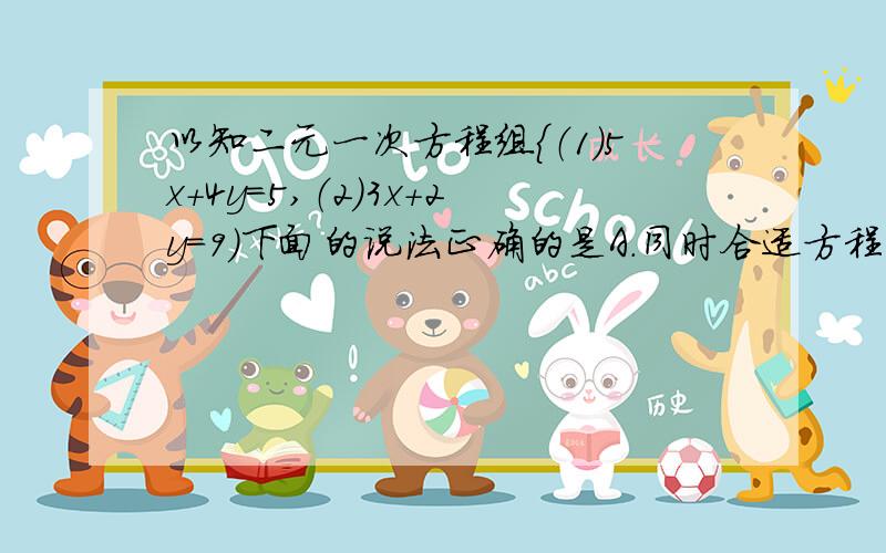 以知二元一次方程组{（1）5x+4y=5,（2）3x+2y=9）下面的说法正确的是A.同时合适方程（1）和（2）的x.y的值是方程组的解B.合适方程（1）的x.y的值是方程组的解C.合适方程（2）的值是方程组的解