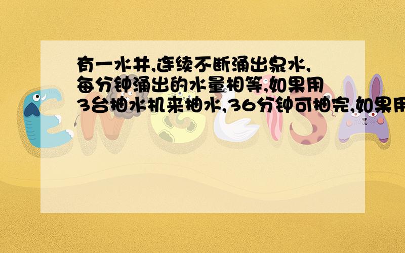 有一水井,连续不断涌出泉水,每分钟涌出的水量相等,如果用3台抽水机来抽水,36分钟可抽完,如果用5台抽水机20分钟可抽完,现在12分钟内要抽完,需几台抽水机?