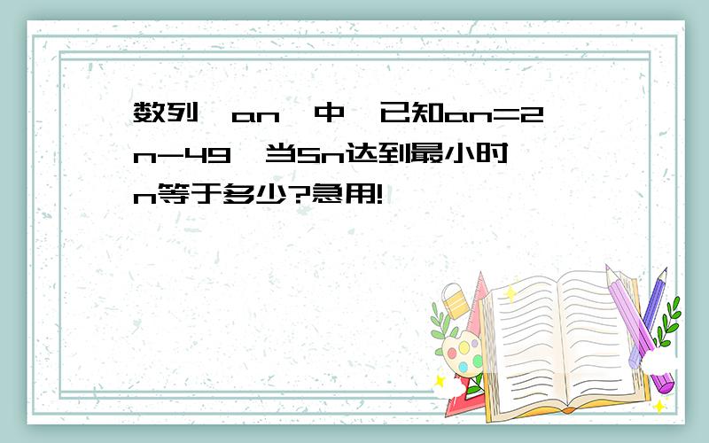 数列{an}中,已知an=2n-49,当Sn达到最小时,n等于多少?急用!