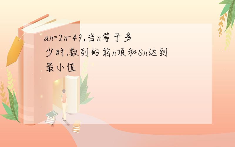 an=2n-49,当n等于多少时,数列的前n项和Sn达到最小值