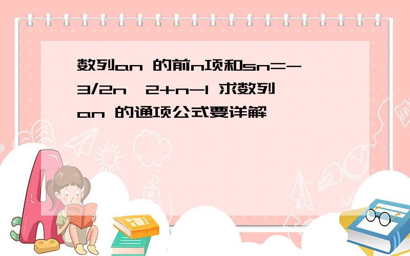 数列an 的前n项和sn=-3/2n^2+n-1 求数列an 的通项公式要详解