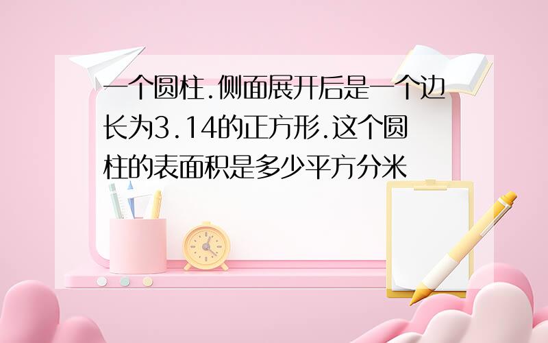 一个圆柱.侧面展开后是一个边长为3.14的正方形.这个圆柱的表面积是多少平方分米