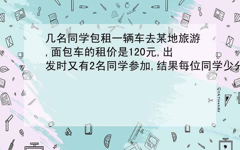 几名同学包租一辆车去某地旅游,面包车的租价是120元,出发时又有2名同学参加,结果每位同学少分担3元问：后来旅游的同学人数是多少（） A 8人 B 10人 C 12人 D 30人