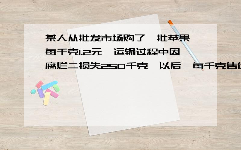 某人从批发市场购了一批苹果,每千克1.2元,运输过程中因腐烂二损失250千克,以后,每千克售价2.4元,还获利600元,问该人共购进多少千克苹果?用一元一次方程解