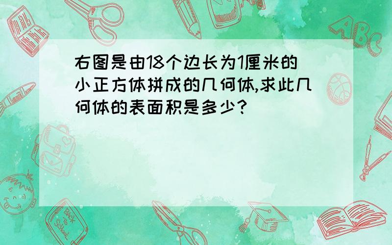 右图是由18个边长为1厘米的小正方体拼成的几何体,求此几何体的表面积是多少?