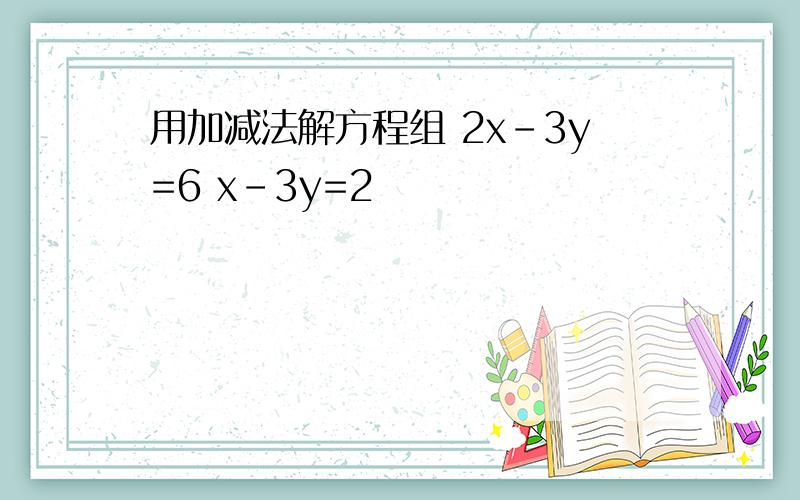 用加减法解方程组 2x-3y=6 x-3y=2