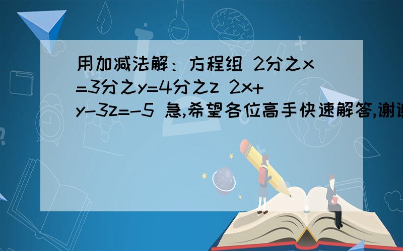 用加减法解：方程组 2分之x=3分之y=4分之z 2x+y-3z=-5 急,希望各位高手快速解答,谢谢（有详细步骤）用加减法解：方程组   2分之x=3分之y=4分之z       2x+y-3z=-5     急,希望各位高手快速解答,谢谢（