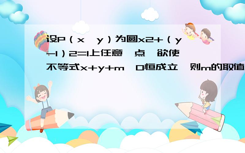 设P（x,y）为圆x2+（y-1）2=1上任意一点,欲使不等式x+y+m≥0恒成立,则m的取值范围是什么?解析是 欲使不等式x+y+m≥0恒成立就要圆x^2+(y-1)^2=1在直线x+y+m=0,即：y=-x-m上方为什么在直线的上方?看不懂