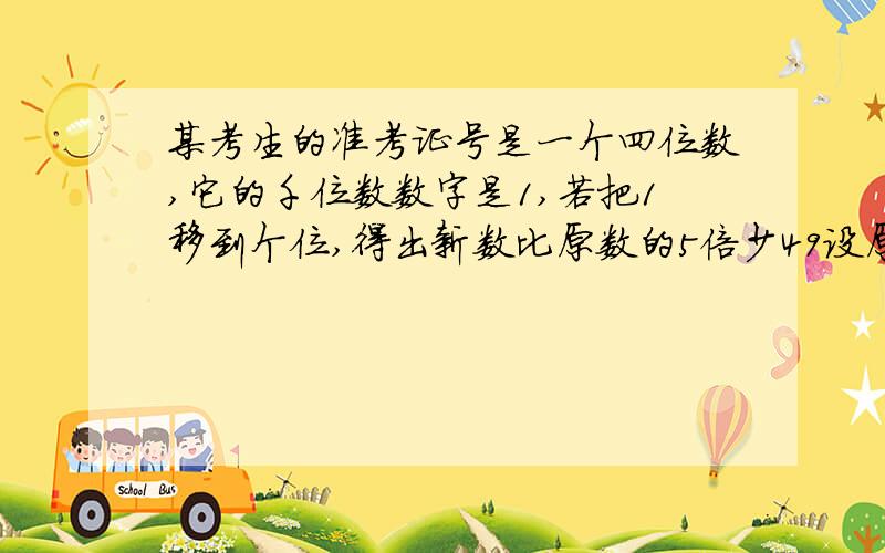 某考生的准考证号是一个四位数,它的千位数数字是1,若把1移到个位,得出新数比原数的5倍少49设原数的后三位数为x,则可列方程__,解得x= 则这个考生的准考证号是: