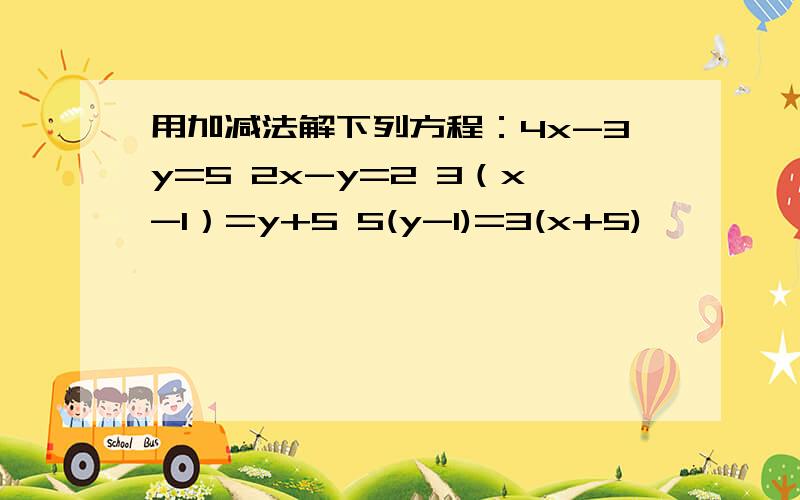 用加减法解下列方程：4x-3y=5 2x-y=2 3（x-1）=y+5 5(y-1)=3(x+5)