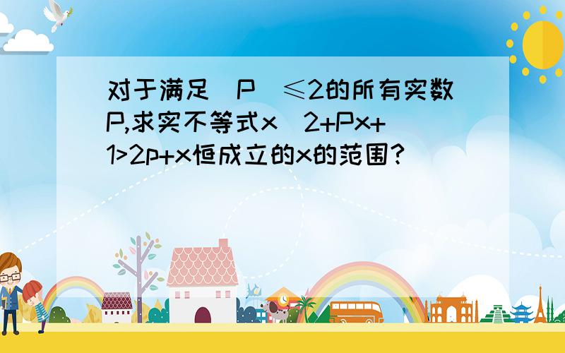 对于满足|P|≤2的所有实数P,求实不等式x^2+Px+1>2p+x恒成立的x的范围?