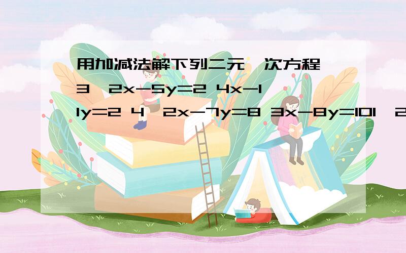 用加减法解下列二元一次方程 3、2x-5y=2 4x-11y=2 4、2x-7y=8 3x-8y=101、2x-5y=24x-11y=22、2x-7y=83x-8y=10