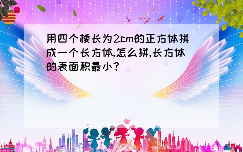 用四个棱长为2cm的正方体拼成一个长方体,怎么拼,长方体的表面积最小?