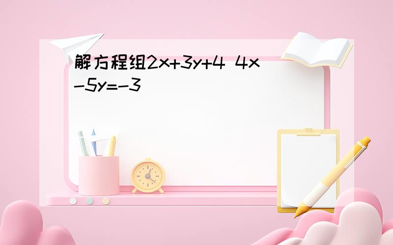 解方程组2x+3y+4 4x-5y=-3