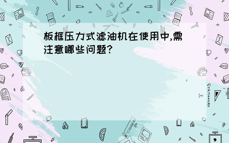 板框压力式滤油机在使用中,需注意哪些问题?