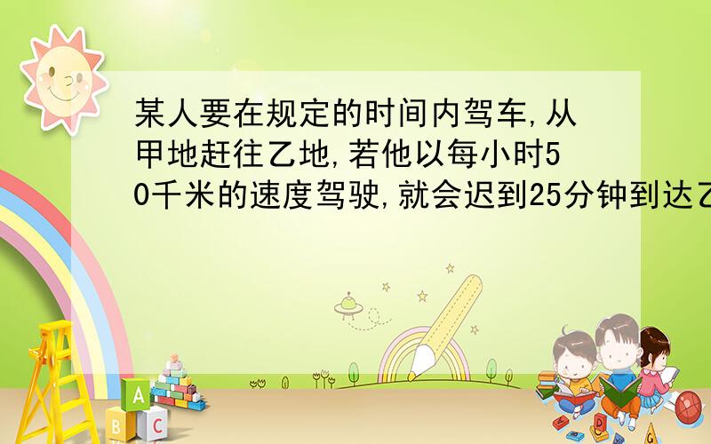 某人要在规定的时间内驾车,从甲地赶往乙地,若他以每小时50千米的速度驾驶,就会迟到25分钟到达乙地,若他每小时70千米,则提前35分钟到达,求甲乙两地的路程.