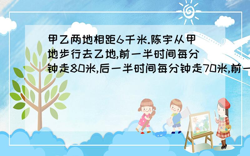 甲乙两地相距6千米.陈宇从甲地步行去乙地,前一半时间每分钟走80米,后一半时间每分钟走70米,前一半比后一半的时间多走几米?