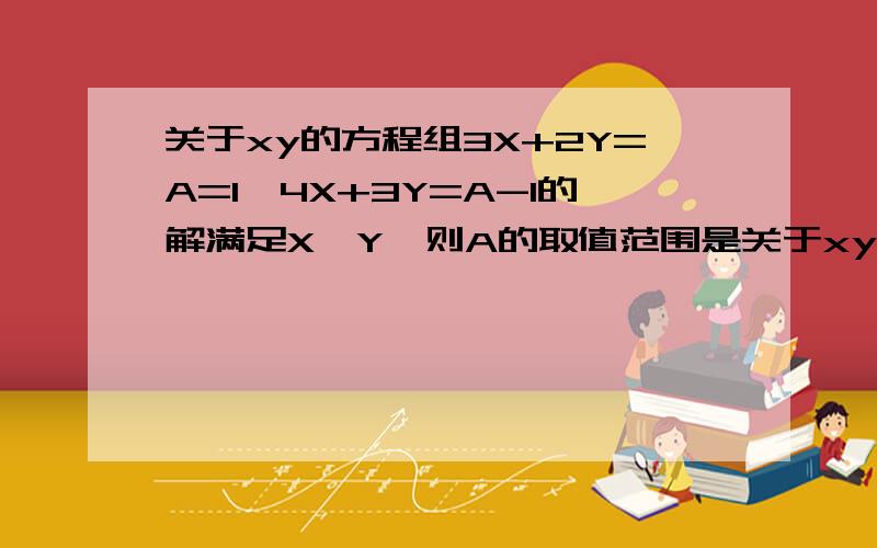 关于xy的方程组3X+2Y=A=1,4X+3Y=A-1的解满足X>Y,则A的取值范围是关于xy的方程组3X+2Y=A+1,4X+3Y=A-1的解满足X>Y,则A的取值范围是