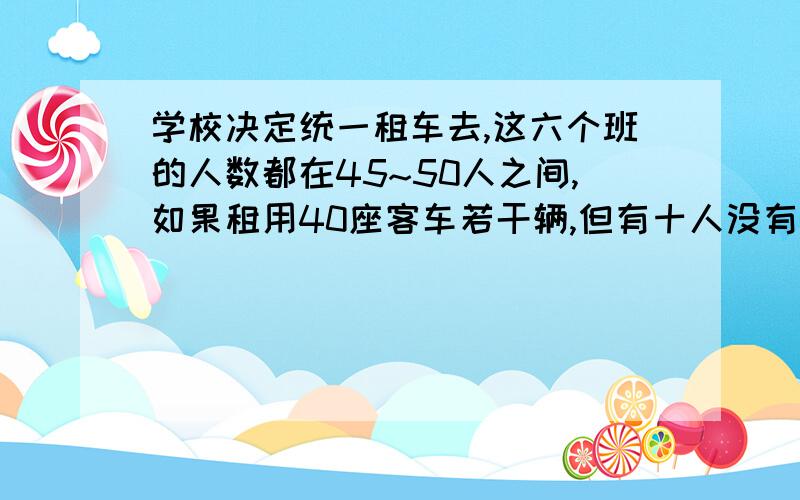 学校决定统一租车去,这六个班的人数都在45~50人之间,如果租用40座客车若干辆,但有十人没有座位,如果用50座客车若干辆,就空10个坐位.参加这次活动的一共有多少人?