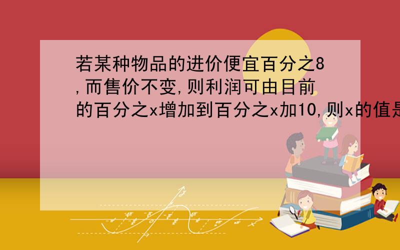 若某种物品的进价便宜百分之8,而售价不变,则利润可由目前的百分之x增加到百分之x加10,则x的值是