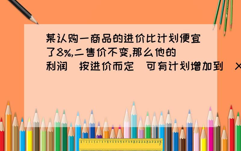 某认购一商品的进价比计划便宜了8%,二售价不变,那么他的利润（按进价而定）可有计划增加到（X+10）%,则X等于多少?容易懂的