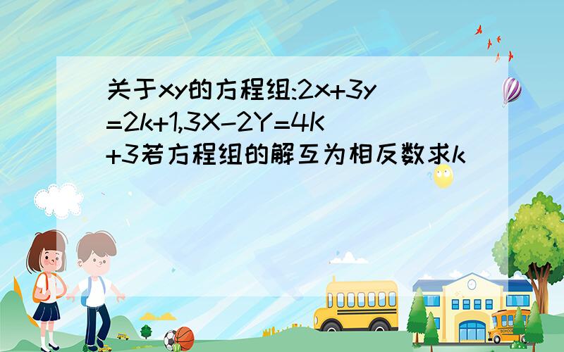 关于xy的方程组:2x+3y=2k+1,3X-2Y=4K+3若方程组的解互为相反数求k