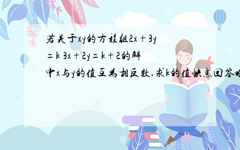 若关于xy的方程组2x+3y=k 3x+2y=k+2的解中x与y的值互为相反数,求k的值快点回答哈