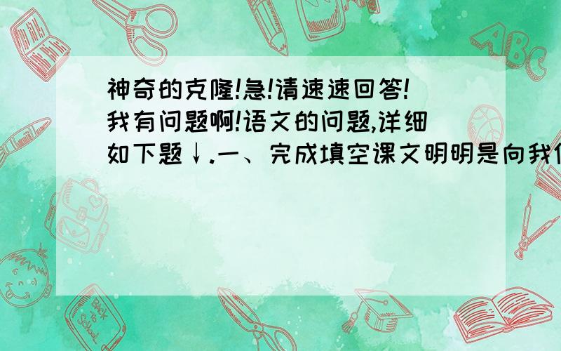 神奇的克隆!急!请速速回答!我有问题啊!语文的问题,详细如下题↓.一、完成填空课文明明是向我们讲述现代科技——克隆技术的,为什么在一开头却写了孙大圣的本领呢?你认为这样写有什么